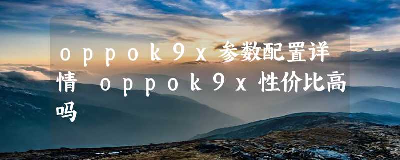 oppok9x参数配置详情 oppok9x性价比高吗