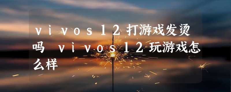 vivos12打游戏发烫吗 vivos12玩游戏怎么样