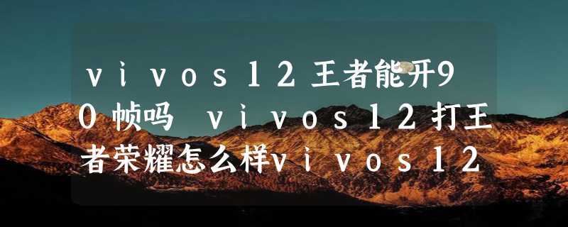 vivos12王者能开90帧吗 vivos12打王者荣耀怎么样vivos12打王者荣耀怎么样-vivos12王者能开90帧吗