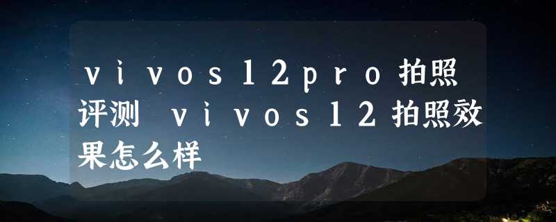 vivos12pro拍照评测 vivos12拍照效果怎么样