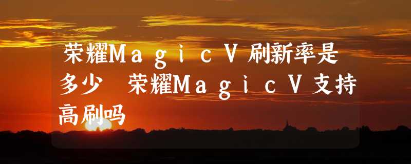 荣耀MagicV刷新率是多少 荣耀MagicV支持高刷吗