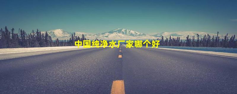 中国纯净水厂家哪个好