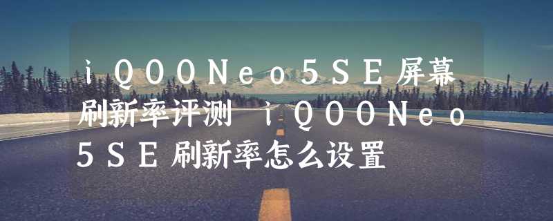 iQOONeo5SE屏幕刷新率评测 iQOONeo5SE刷新率怎么设置