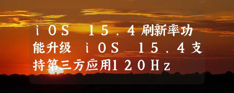 iOS 15.4刷新率功能升级 iOS 15.4支持第三方应用120Hz