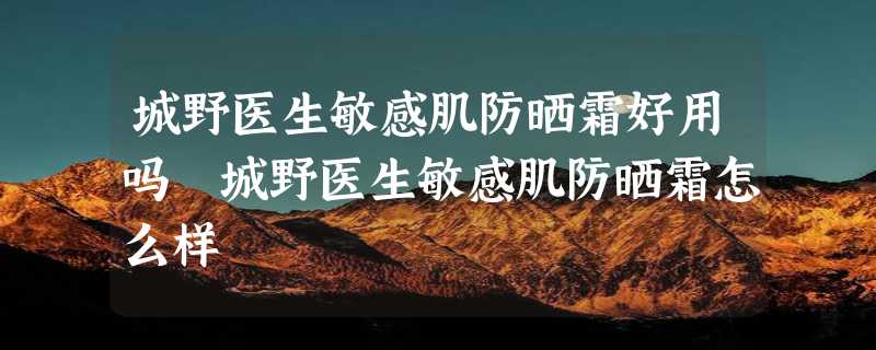 城野医生敏感肌防晒霜好用吗 城野医生敏感肌防晒霜怎么样