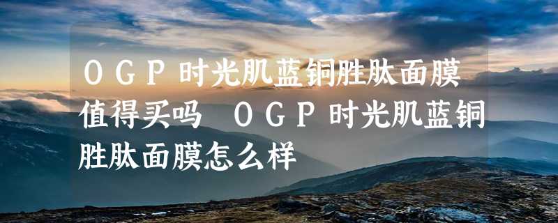 OGP时光肌蓝铜胜肽面膜值得买吗 OGP时光肌蓝铜胜肽面膜怎么样