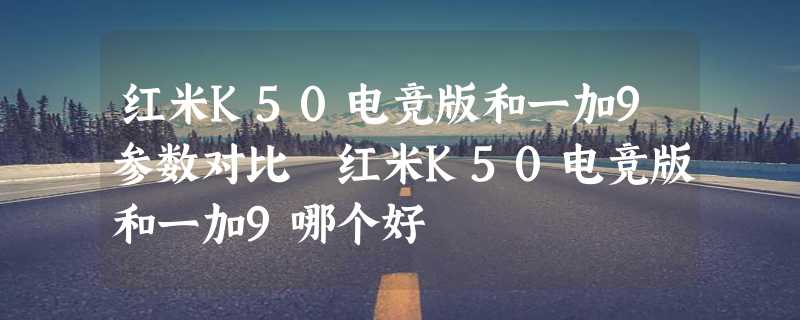 红米K50电竞版和一加9参数对比 红米K50电竞版和一加9哪个好