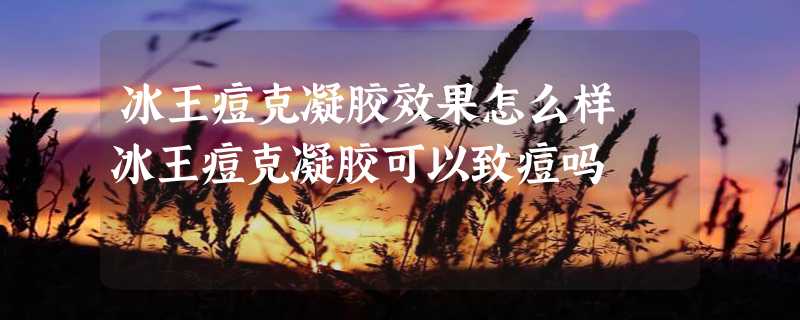 冰王痘克凝胶效果怎么样 冰王痘克凝胶可以致痘吗