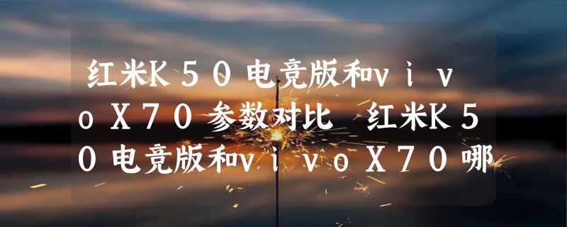 红米K50电竞版和vivoX70参数对比 红米K50电竞版和vivoX70哪个好