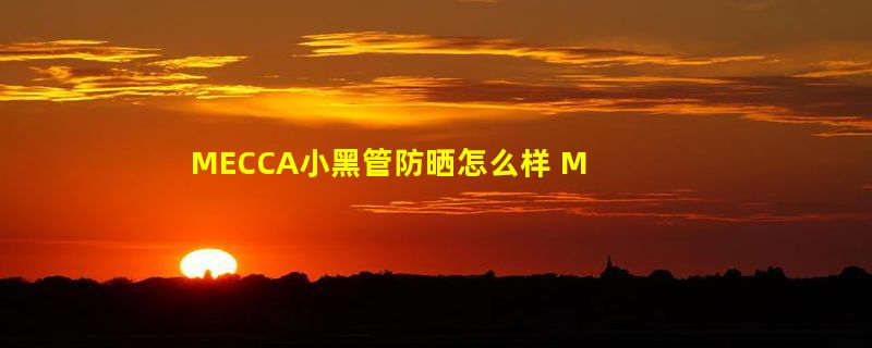 MECCA小黑管防晒怎么样 MECCA小黑管防晒好用吗