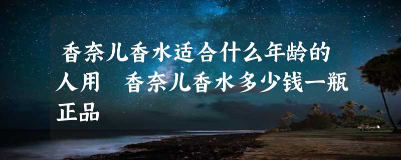 香奈儿香水适合什么年龄的人用 香奈儿香水多少钱一瓶正品