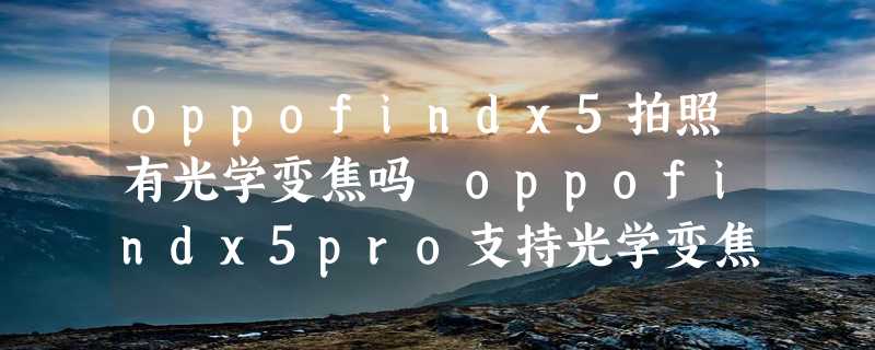 oppofindx5拍照有光学变焦吗 oppofindx5pro支持光学变焦吗