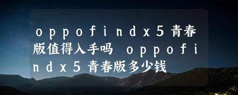 oppofindx5青春版值得入手吗 oppofindx5青春版多少钱