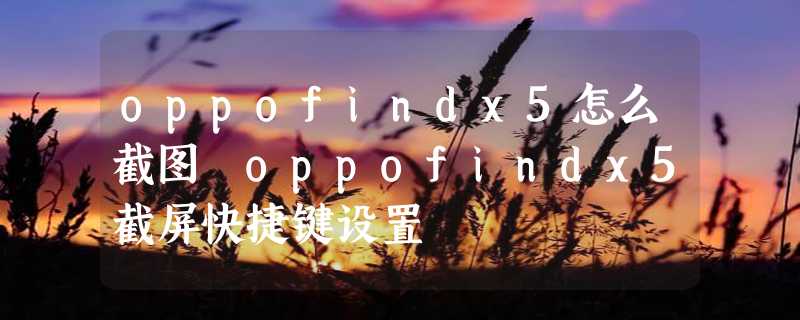 oppofindx5怎么截图 oppofindx5截屏快捷键设置