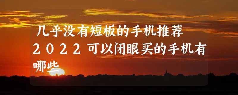 几乎没有短板的手机推荐 2022可以闭眼买的手机有哪些