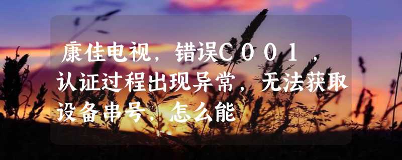 康佳电视，错误C001,认证过程出现异常，无法获取设备串号，怎么能