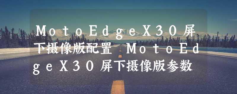 MotoEdgeX30屏下摄像版配置 MotoEdgeX30屏下摄像版参数