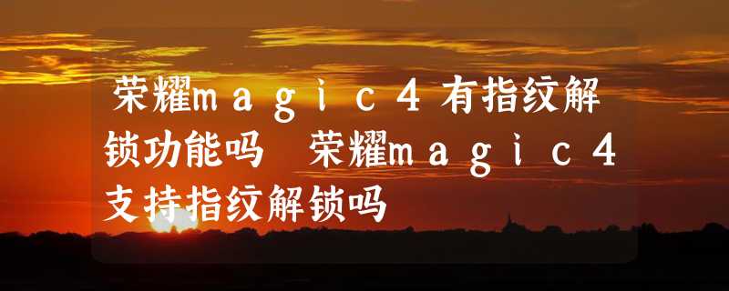 荣耀magic4有指纹解锁功能吗 荣耀magic4支持指纹解锁吗