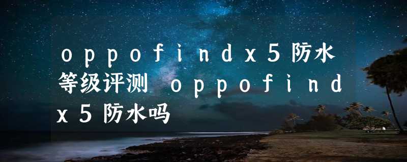 oppofindx5防水等级评测 oppofindx5防水吗