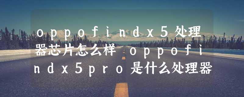 oppofindx5处理器芯片怎么样 oppofindx5pro是什么处理器