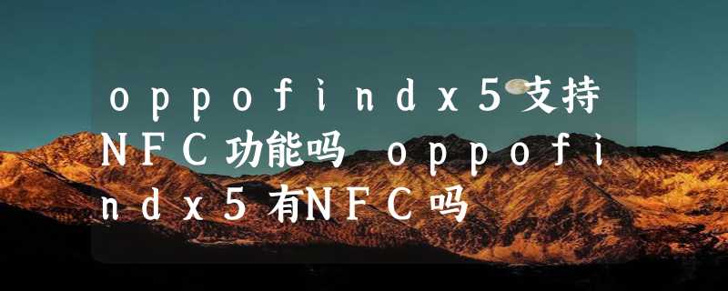 oppofindx5支持NFC功能吗 oppofindx5有NFC吗