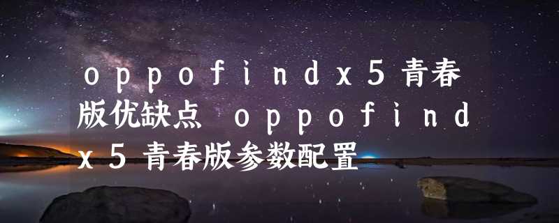 oppofindx5青春版优缺点 oppofindx5青春版参数配置