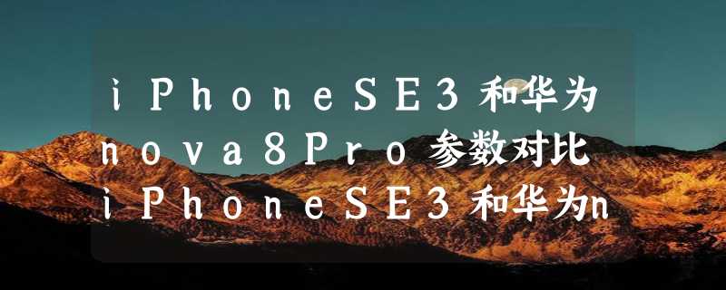 iPhoneSE3和华为nova8Pro参数对比 iPhoneSE3和华为nova8Pro哪个好