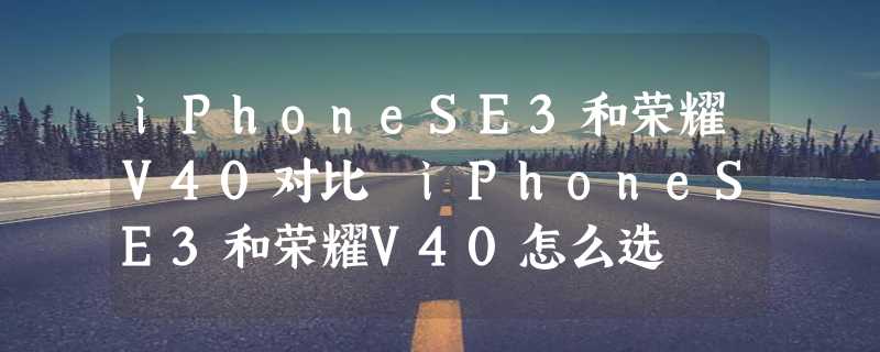 iPhoneSE3和荣耀V40对比 iPhoneSE3和荣耀V40怎么选