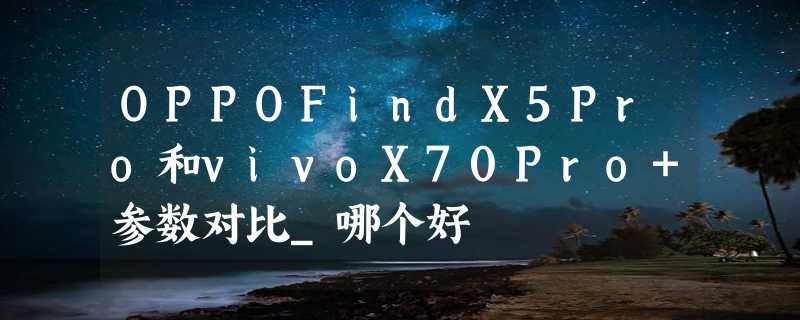 OPPOFindX5Pro和vivoX70Pro+参数对比_哪个好