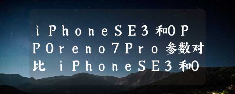 iPhoneSE3和OPPOreno7Pro参数对比 iPhoneSE3和OPPOreno7Pro哪个好