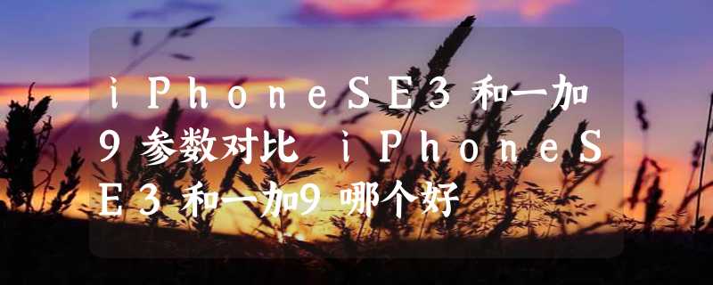 iPhoneSE3和一加9参数对比 iPhoneSE3和一加9哪个好