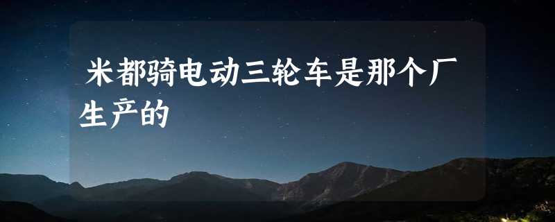 米都骑电动三轮车是那个厂生产的