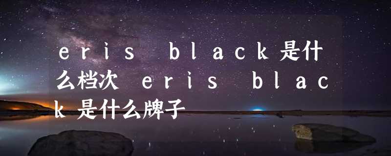 eris black是什么档次 eris black是什么牌子