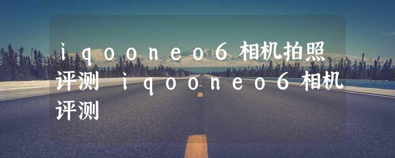 iqooneo6相机拍照评测 iqooneo6相机评测