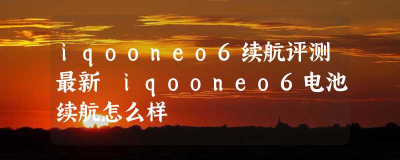 iqooneo6续航评测最新 iqooneo6电池续航怎么样