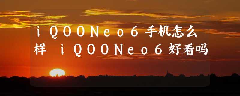 iQOONeo6手机怎么样 iQOONeo6好看吗