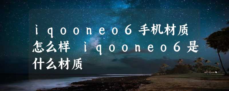 iqooneo6手机材质怎么样 iqooneo6是什么材质