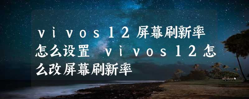 vivos12屏幕刷新率怎么设置 vivos12怎么改屏幕刷新率