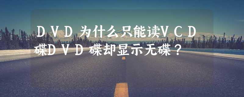 DVD为什么只能读VCD碟DVD碟却显示无碟？