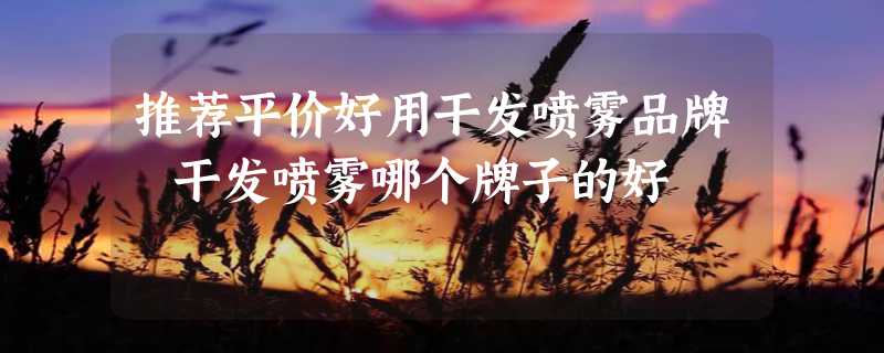 推荐平价好用干发喷雾品牌 干发喷雾哪个牌子的好