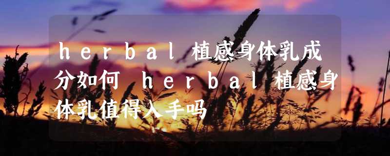 herbal植感身体乳成分如何 herbal植感身体乳值得入手吗