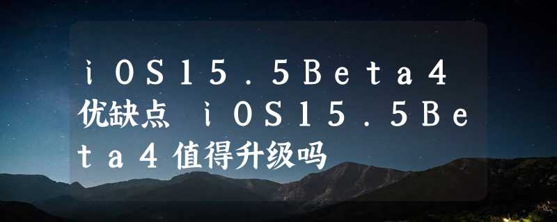 iOS15.5Beta4优缺点 iOS15.5Beta4值得升级吗