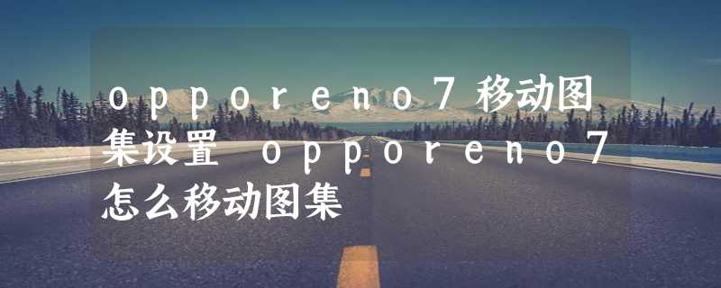 opporeno7移动图集设置 opporeno7怎么移动图集