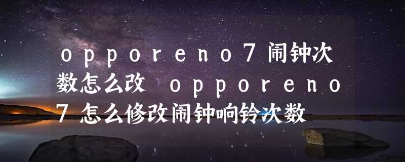 opporeno7闹钟次数怎么改 opporeno7怎么修改闹钟响铃次数