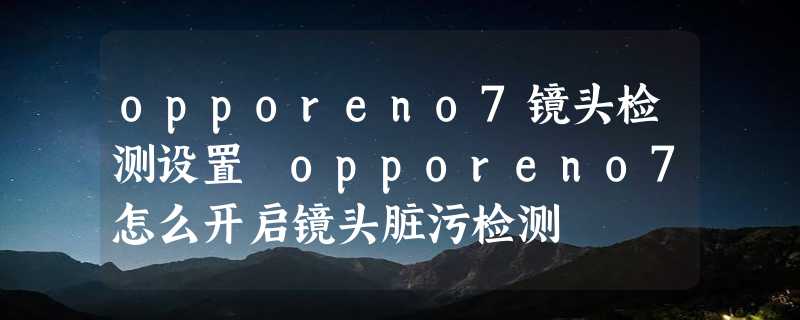 opporeno7镜头检测设置 opporeno7怎么开启镜头脏污检测