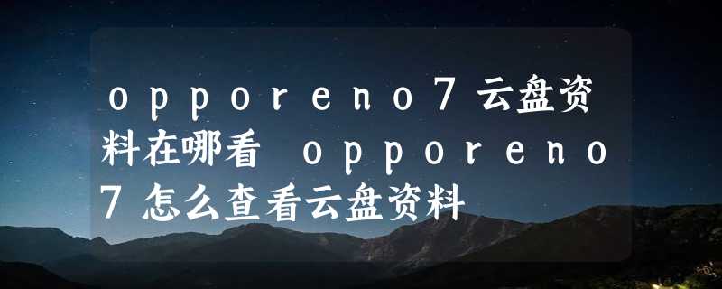 opporeno7云盘资料在哪看 opporeno7怎么查看云盘资料