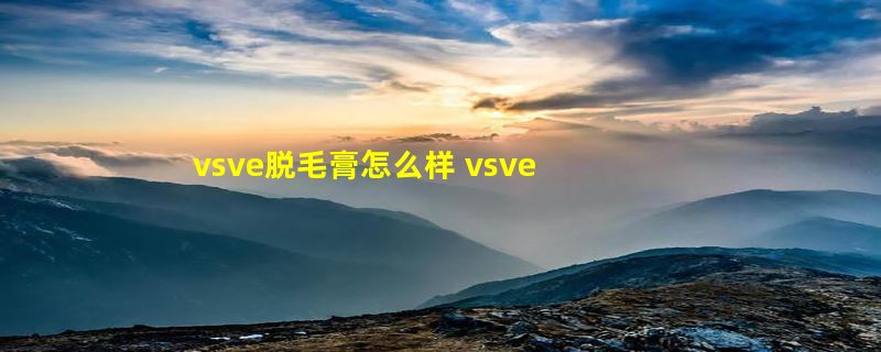 vsve脱毛膏怎么样 vsve脱毛膏安全吗