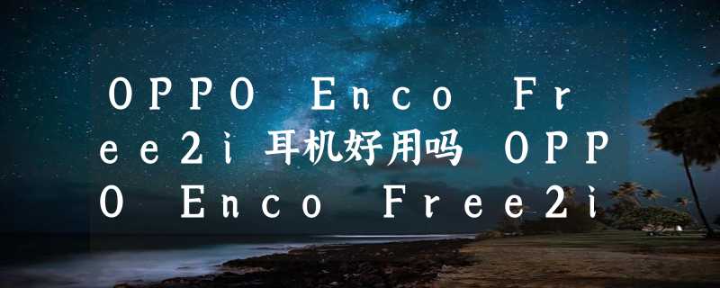 OPPO Enco Free2i耳机好用吗 OPPO Enco Free2i耳机怎么样