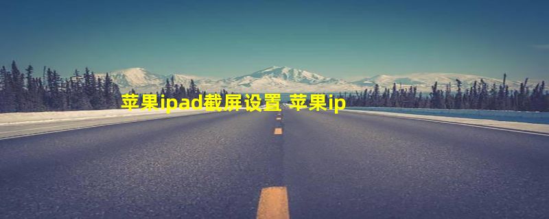 苹果ipad截屏设置 苹果ipad截屏功能怎么使用