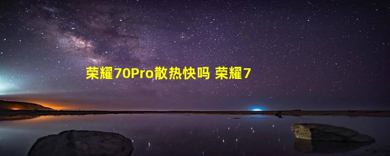 荣耀70Pro散热快吗 荣耀70Pro适合玩游戏吗